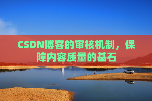 CSDN博客的审核机制,保障内容质量的基石 CSDN博客的审核机制,保障内容质量的基石